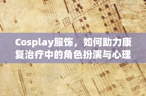 Cosplay服饰，如何助力康复治疗中的角色扮演与心理重建？