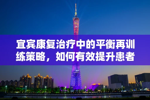 宜宾康复治疗中的平衡再训练策略，如何有效提升患者生活自理能力？