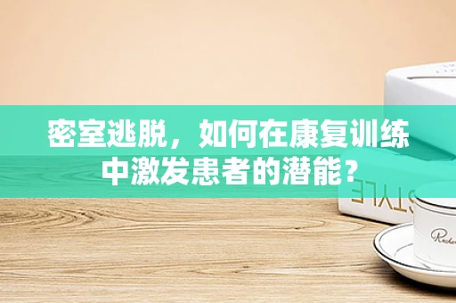 密室逃脱，如何在康复训练中激发患者的潜能？
