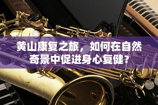 黄山康复之旅，如何在自然奇景中促进身心复健？