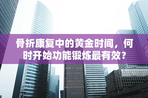 骨折康复中的黄金时间，何时开始功能锻炼最有效？