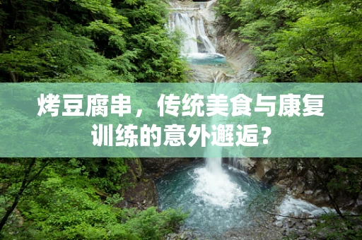 烤豆腐串，传统美食与康复训练的意外邂逅？
