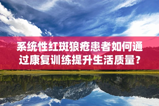 系统性红斑狼疮患者如何通过康复训练提升生活质量？