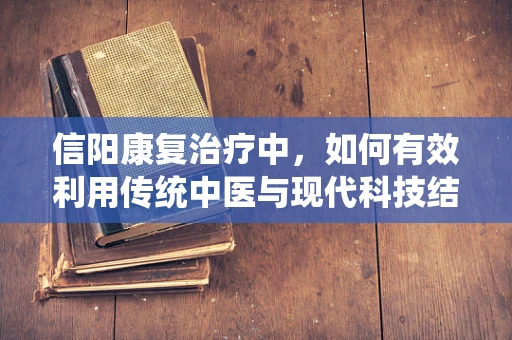 信阳康复治疗中，如何有效利用传统中医与现代科技结合提升患者恢复效果？