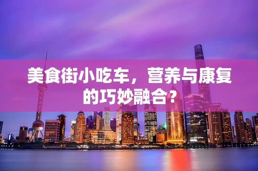美食街小吃车，营养与康复的巧妙融合？