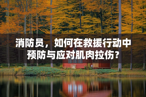 消防员，如何在救援行动中预防与应对肌肉拉伤？