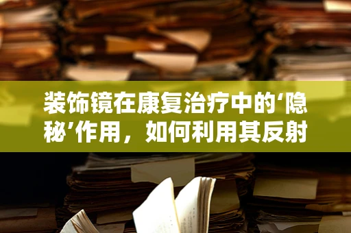 装饰镜在康复治疗中的‘隐秘’作用，如何利用其反射效应促进患者恢复？