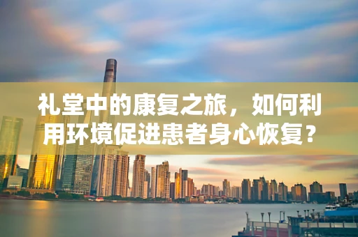 礼堂中的康复之旅，如何利用环境促进患者身心恢复？