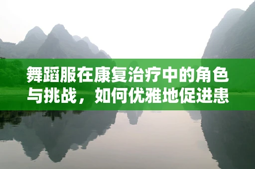 舞蹈服在康复治疗中的角色与挑战，如何优雅地促进患者恢复？