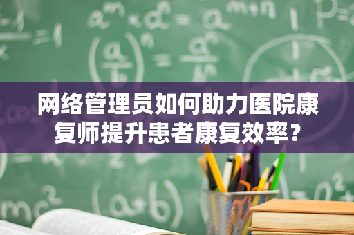 网络管理员如何助力医院康复师提升患者康复效率？