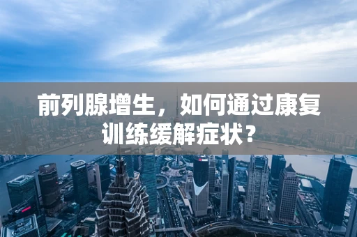 前列腺增生，如何通过康复训练缓解症状？