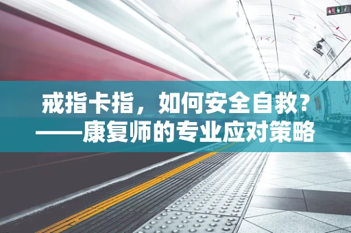戒指卡指，如何安全自救？——康复师的专业应对策略