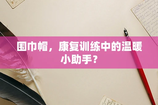 围巾帽，康复训练中的温暖小助手？