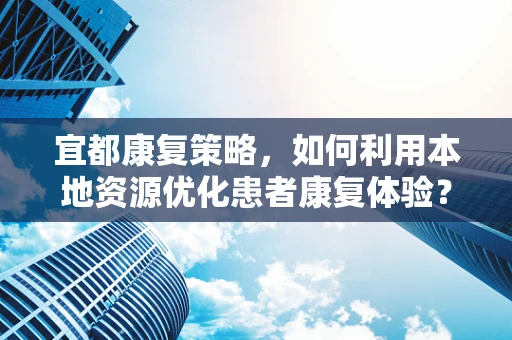 宜都康复策略，如何利用本地资源优化患者康复体验？