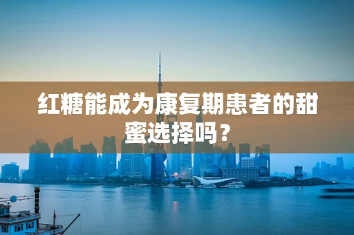 红糖能成为康复期患者的甜蜜选择吗？