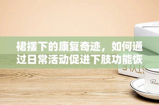 裙摆下的康复奇迹，如何通过日常活动促进下肢功能恢复？