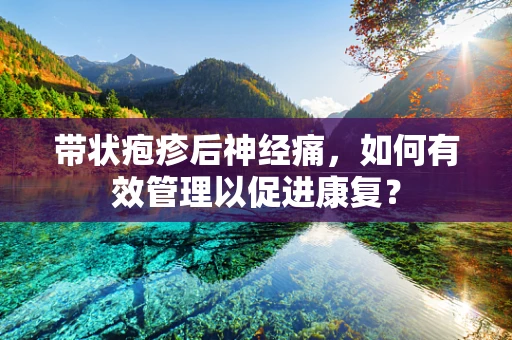 带状疱疹后神经痛，如何有效管理以促进康复？