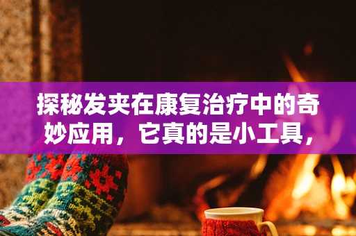 探秘发夹在康复治疗中的奇妙应用，它真的是小工具，大作用吗？