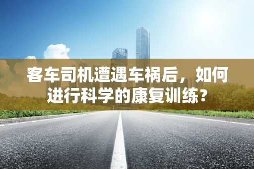 客车司机遭遇车祸后，如何进行科学的康复训练？