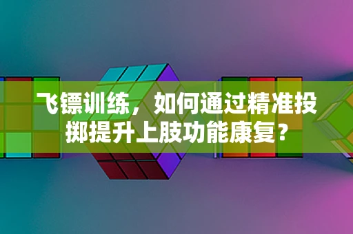 飞镖训练，如何通过精准投掷提升上肢功能康复？