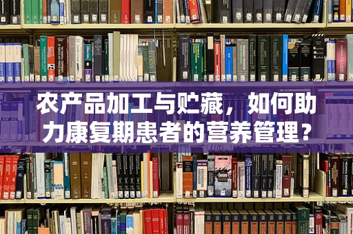 农产品加工与贮藏，如何助力康复期患者的营养管理？