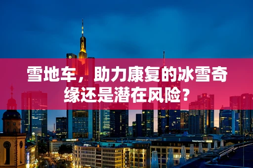雪地车，助力康复的冰雪奇缘还是潜在风险？