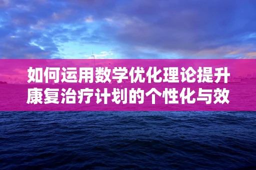 如何运用数学优化理论提升康复治疗计划的个性化与效率？