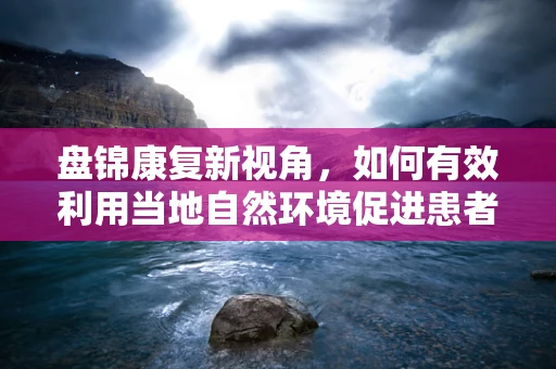 盘锦康复新视角，如何有效利用当地自然环境促进患者康复？