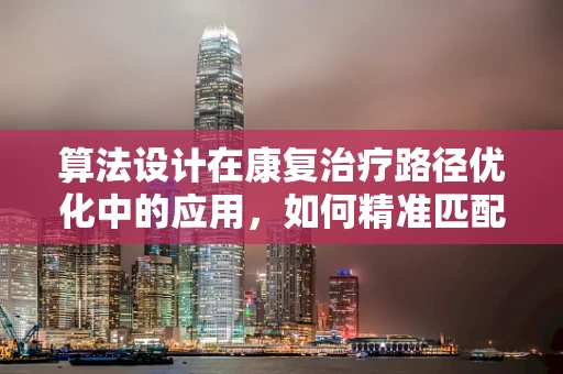 算法设计在康复治疗路径优化中的应用，如何精准匹配患者需求？
