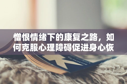 憎恨情绪下的康复之路，如何克服心理障碍促进身心恢复？
