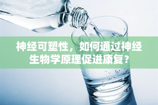 神经可塑性，如何通过神经生物学原理促进康复？