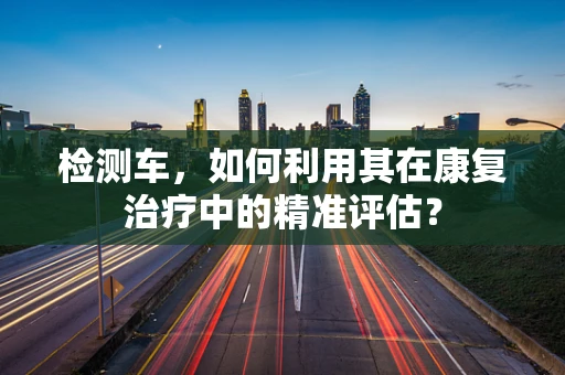 检测车，如何利用其在康复治疗中的精准评估？