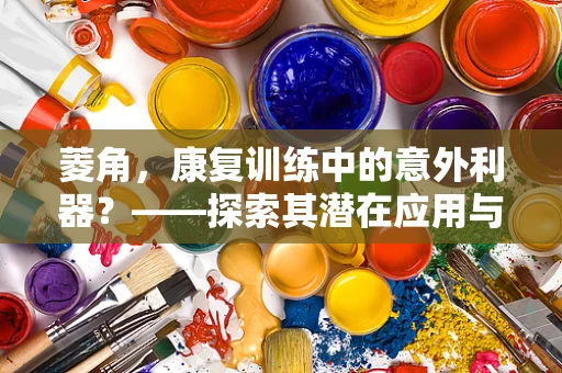 菱角，康复训练中的意外利器？——探索其潜在应用与注意事项