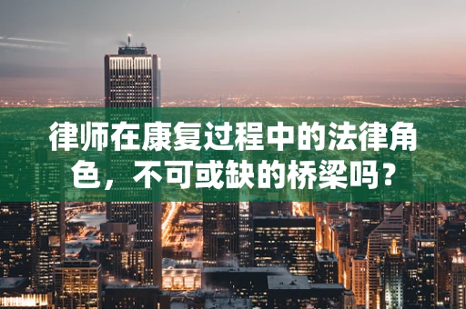 律师在康复过程中的法律角色，不可或缺的桥梁吗？