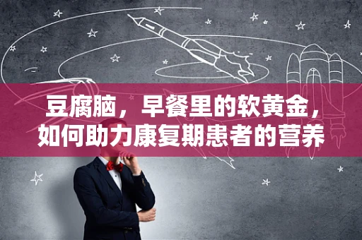 豆腐脑，早餐里的软黄金，如何助力康复期患者的营养吸收？