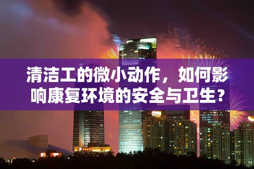 清洁工的微小动作，如何影响康复环境的安全与卫生？