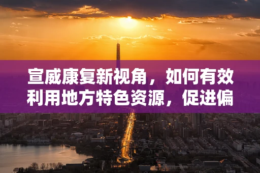 宣威康复新视角，如何有效利用地方特色资源，促进偏远地区患者康复？