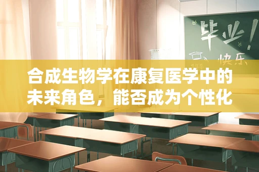合成生物学在康复医学中的未来角色，能否成为个性化康复的新引擎？