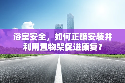 浴室安全，如何正确安装并利用置物架促进康复？