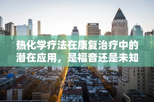 热化学疗法在康复治疗中的潜在应用，是福音还是未知的挑战？