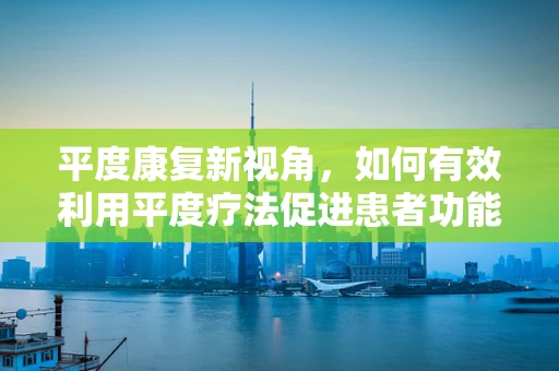 平度康复新视角，如何有效利用平度疗法促进患者功能恢复？