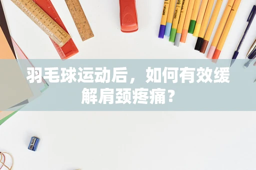 羽毛球运动后，如何有效缓解肩颈疼痛？