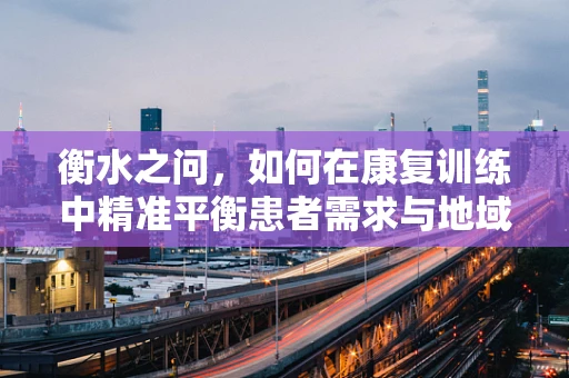 衡水之问，如何在康复训练中精准平衡患者需求与地域特色？