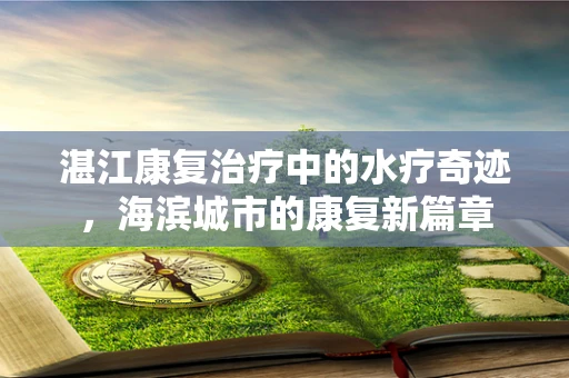 湛江康复治疗中的水疗奇迹，海滨城市的康复新篇章