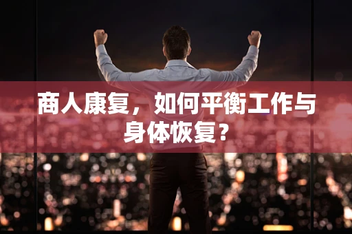 商人康复，如何平衡工作与身体恢复？