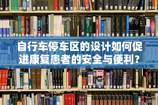 自行车停车区的设计如何促进康复患者的安全与便利？