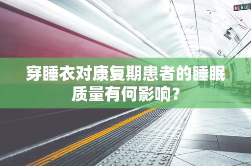 穿睡衣对康复期患者的睡眠质量有何影响？