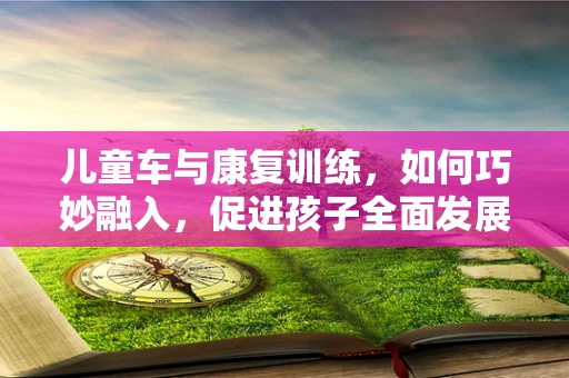 儿童车与康复训练，如何巧妙融入，促进孩子全面发展？