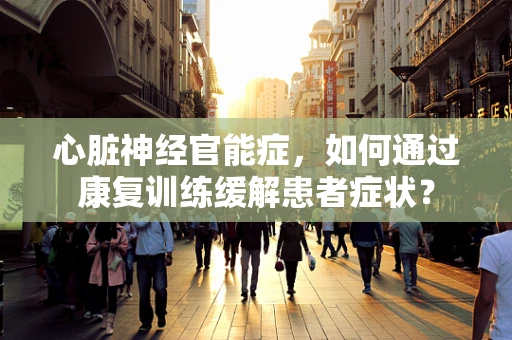 心脏神经官能症，如何通过康复训练缓解患者症状？