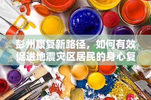 彭州康复新路径，如何有效促进地震灾区居民的身心复健？